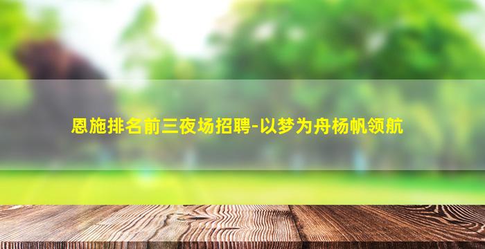 恩施排名前三夜场招聘-以梦为舟杨帆领航