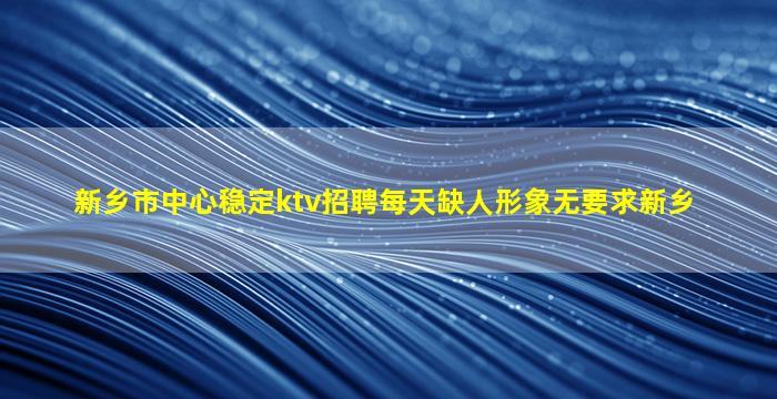新乡市中心稳定ktv招聘每天缺人形象无要求新乡